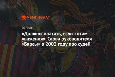 «Должны платить, если хотим уважения». Слова руководителя «Барсы» в 2003 году про судей - championat.com