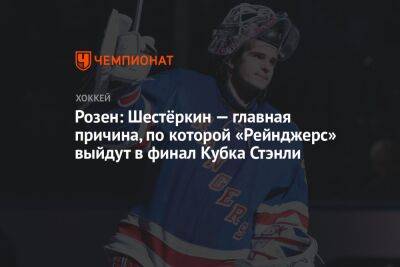 Игорь Шестеркин - Розен: Шестёркин — главная причина, по которой «Рейнджерс» выйдут в финал Кубка Стэнли - championat.com - Нью-Йорк