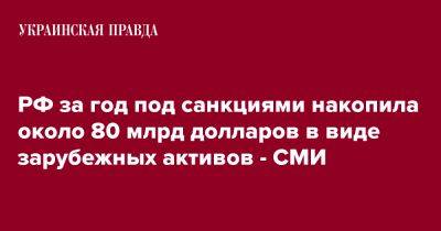 РФ за год под санкциями накопила около 80 млрд долларов в виде зарубежных активов - СМИ - pravda.com.ua - Россия