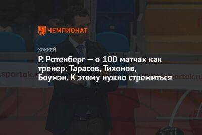 Роман Ротенберг - Елена Кузнецова - Р. Ротенберг — о 100 матчах как тренер: Тарасов, Тихонов, Боумэн. К этому нужно стремиться - championat.com - Минск