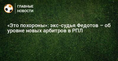 Игорь Федотов - «Это похороны»: экс-судья Федотов – об уровне новых арбитров в РПЛ - bombardir.ru