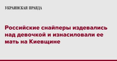 Российские снайперы издевались над девочкой и изнасиловали ее мать на Киевщине - pravda.com.ua - Украина - Киевская обл. - район Броварский