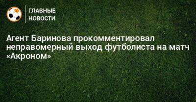 Дмитрий Баринов - Агент Баринова прокомментировал неправомерный выход футболиста на матч «Акроном» - bombardir.ru - Россия