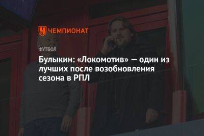 Дмитрий Булыкин - Булыкин: «Локомотив» — один из лучших после возобновления сезона в РПЛ - championat.com - Краснодар - Нижний Новгород