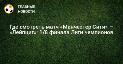 Где смотреть матч «Манчестер Сити» – «Лейпциг»: 1/8 финала Лиги чемпионов - bombardir.ru