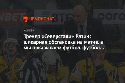 Андрей Разин - Сергей Емельянов - Тренер «Северстали» Разин: шикарная обстановка на матче, а мы показываем футбол, футбол… - championat.com - Москва - Минск