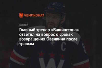 Александр Овечкин - Питер Лавиолетт - Главный тренер «Вашингтона» ответил на вопрос о сроках возвращения Овечкина после травмы - championat.com - Вашингтон