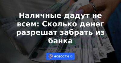 Наличные дадут не всем: Сколько денег разрешат забрать из банка - smartmoney.one