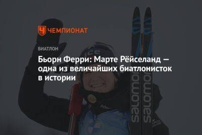 Марта Рейселанд - Бьорн Ферри: Марте Рёйселанд — одна из величайших биатлонисток в истории - championat.com - Норвегия - Пекин