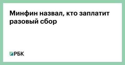 Минфин назвал, кто заплатит разовый сбор - smartmoney.one