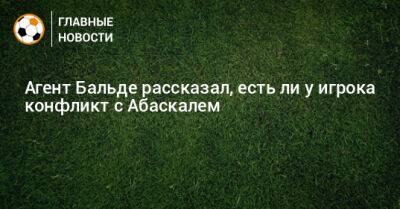Гильермо Абаскаль - Агент Бальде рассказал, есть ли у игрока конфликт с Абаскалем - bombardir.ru
