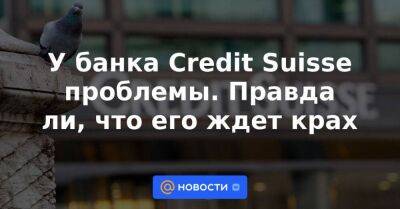 У банка Credit Suisse проблемы. Правда ли, что его ждет крах - smartmoney.one - США - Саудовская Аравия