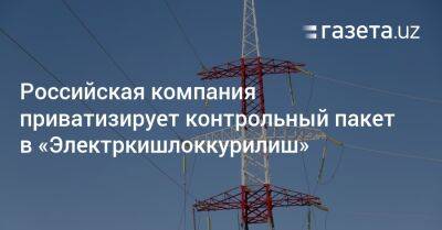 Российская компания приватизирует контрольный пакет в «Электркишлоккурилиш» - gazeta.uz - Россия - США - Узбекистан