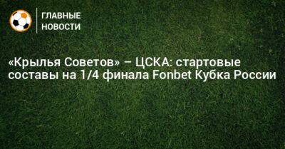 «Крылья Советов» – ЦСКА: стартовые составы на 1/2 финала Fonbet Кубка России - bombardir.ru - Россия