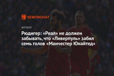 Антонио Рюдигер - Рюдигер: «Реал» не должен забывать, что «Ливерпуль» забил семь голов «Манчестер Юнайтед» - championat.com