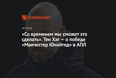 Тен Хаг - «Со временем мы сможем это сделать». Тен Хаг — о победе «Манчестер Юнайтед» в АПЛ - championat.com