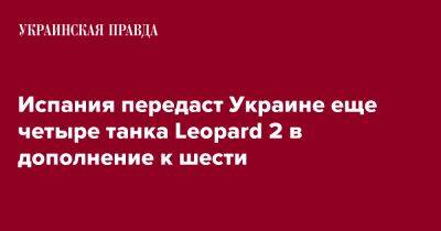 Маргарита Роблес - Испания передаст Украине еще четыре танка Leopard 2 в дополнение к шести - pravda.com.ua - Украина - Испания