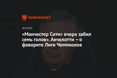 Карло Анчелотти - «Манчестер Сити» вчера забил семь голов». Анчелотти – о фаворите Лиги Чемпионов - championat.com - Англия