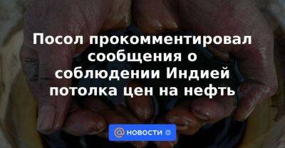 Владимир Путин - Посол прокомментировал сообщения о соблюдении Индией потолка цен на нефть - smartmoney.one - Москва - Россия - США - Украина - Индия - Нью-Дели