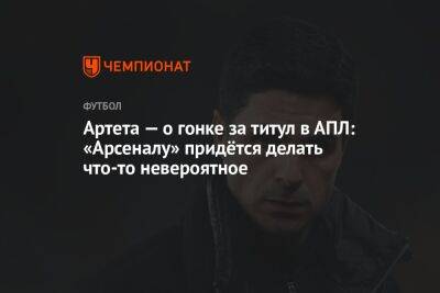 Микель Артета - Артета — о гонке за титул в АПЛ: «Арсеналу» придётся делать что-то невероятное - championat.com - Лондон