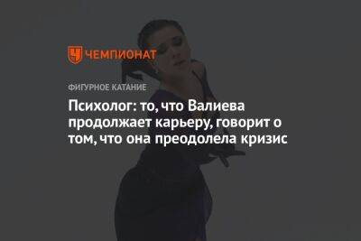 Камила Валиева - Андрей Журанков - Психолог: то, что Валиева продолжает карьеру, говорит о том, что она преодолела кризис - championat.com - Россия