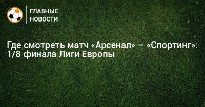 Где смотреть матч «Арсенал» – «Спортинг»: 1/8 финала Лиги Европы - bombardir.ru - Лондон - Португалия