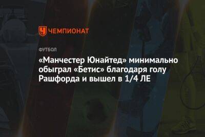 Маркус Рашфорд - «Манчестер Юнайтед» минимально обыграл «Бетис» благодаря голу Рашфорда и вышел в 1/4 ЛЕ - championat.com