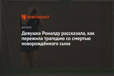 Криштиану Роналду - Девушка Роналду рассказала, как пережила трагедию со смертью новорождённого сына - championat.com - Португалия