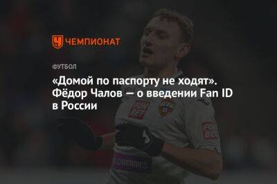 Федор Чалов - Илья Никульников - «Домой по паспорту не ходят». Фёдор Чалов — о введении Fan ID в России - championat.com - Москва - Россия - Екатеринбург - Нижний Новгород - Самара