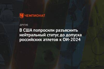 В США попросили разъяснить нейтральный статус до допуска российских атлетов к ОИ-2024 - championat.com - Россия - США - Украина - Белоруссия