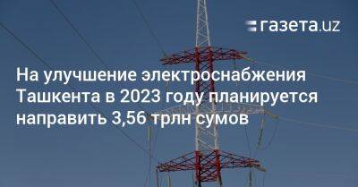 На улучшение электроснабжения Ташкента в 2023 году планируется направить 3,56 трлн сумов - gazeta.uz - Узбекистан - Ташкент - район Юнусабадский, Ташкент