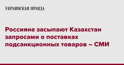 Россияне засыпают Казахстан запросами о поставках подсанкционных товаров – СМИ - pravda.com.ua - Казахстан - Reuters