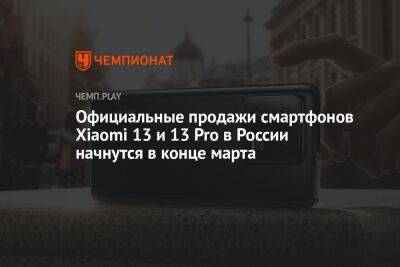 Официальные продажи смартфонов Xiaomi 13 и 13 Pro в России начнутся в конце марта - championat.com - Россия - Китай