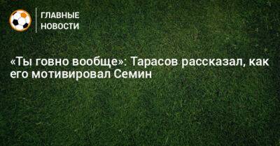 Дмитрий Тарасов - Юрий Семин - «Ты говно вообще»: Тарасов рассказал, как его мотивировал Семин - bombardir.ru - Сочи
