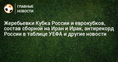 Жеребьевки Кубка России и еврокубков, состав сборной на Иран и Ирак, антирекорд России в таблице УЕФА и другие новости - bombardir.ru - Россия - Ирак - Иран