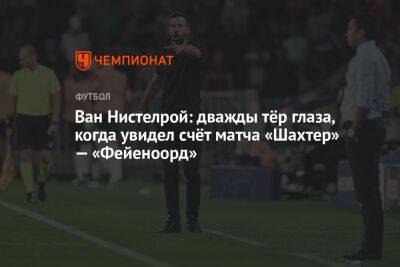 Ван Нистелрой: дважды тёр глаза, когда увидел счёт матча «Шахтер» — «Фейеноорд» - championat.com