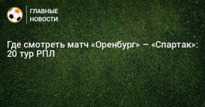 Где смотреть матч «Оренбург» – «Спартак»: 20 тур РПЛ - bombardir.ru - Оренбург