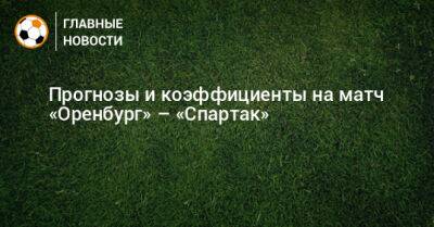 Павел Кукуян - Прогнозы и коэффициенты на матч «Оренбург» – «Спартак» - bombardir.ru - Россия - Оренбург