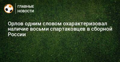 Геннадий Орлов - Орлов одним словом охарактеризовал наличие восьми спартаковцев в сборной России - bombardir.ru - Россия