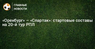 Павел Кукуян - «Оренбург» – «Спартак»: стартовые составы на 20-й тур РПЛ - bombardir.ru - Россия - Оренбург