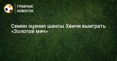 Юрий Семин - Семин оценил шансы Хвичи выиграть «Золотой мяч» - bombardir.ru