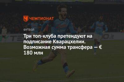 Три топ-клуба претендуют на подписание Кварацхелии. Возможная сумма трансфера — € 180 млн - championat.com