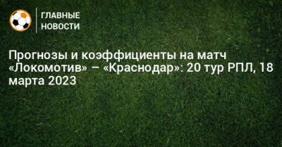 Ильзат Ахметов - Кирилл Левников - Прогнозы и коэффициенты на матч «Локомотив» – «Краснодар» - bombardir.ru - Москва - Россия - Краснодар