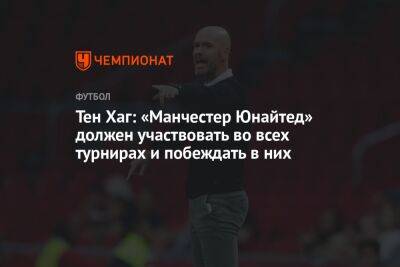 Тен Хаг - Тен Хаг: «Манчестер Юнайтед» должен участвовать во всех турнирах и побеждать в них - championat.com - Англия