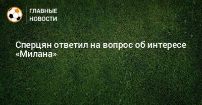 Эдуард Сперцян - Сперцян ответил на вопрос об интересе «Милана» - bombardir.ru - Россия - Краснодар