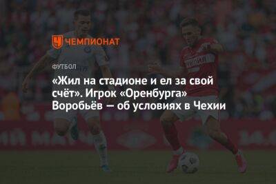 Дмитрий Воробьев - «Жил на стадионе и ел за свой счёт». Игрок «Оренбурга» Воробьёв — об условиях в Чехии - championat.com - Москва - Россия - Оренбург - Чехия