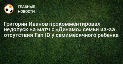 Григорий Иванов - Григорий Иванов прокомментировал недопуск на матч с «Динамо» семьи из-за отсутствия Fan ID у семимесячного ребенка - bombardir.ru