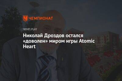 Николай Дроздов - Николай Дроздов остался доволен миром игры Atomic Heart - championat.com