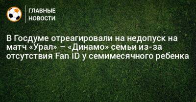 В Госдуме отреагировали на недопуск на матч «Урал» – «Динамо» семьи из-за отсутствия Fan ID у семимесячного ребенка - bombardir.ru