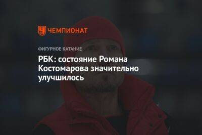 Роман Костомаров - РБК: состояние Романа Костомарова значительно улучшилось - championat.com - Россия